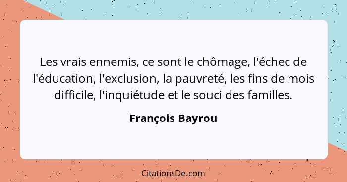 Les vrais ennemis, ce sont le chômage, l'échec de l'éducation, l'exclusion, la pauvreté, les fins de mois difficile, l'inquiétude et... - François Bayrou
