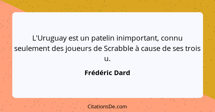 L'Uruguay est un patelin inimportant, connu seulement des joueurs de Scrabble à cause de ses trois u.... - Frédéric Dard
