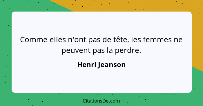 Comme elles n'ont pas de tête, les femmes ne peuvent pas la perdre.... - Henri Jeanson