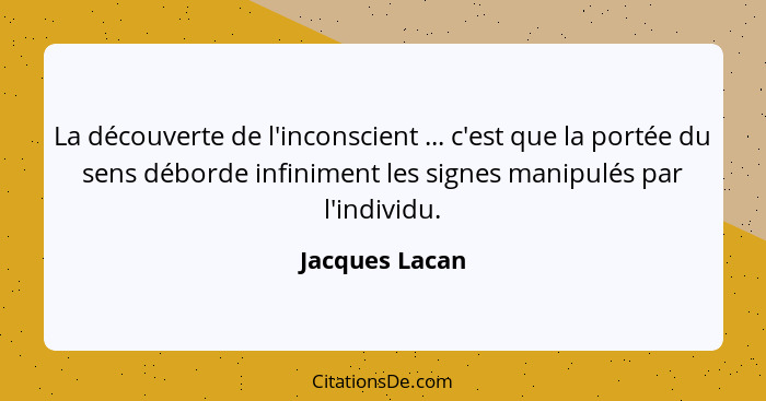 La découverte de l'inconscient ... c'est que la portée du sens déborde infiniment les signes manipulés par l'individu.... - Jacques Lacan