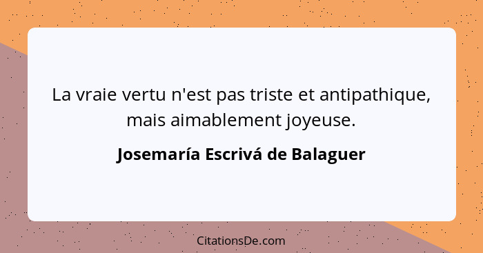 La vraie vertu n'est pas triste et antipathique, mais aimablement joyeuse.... - Josemaría Escrivá de Balaguer