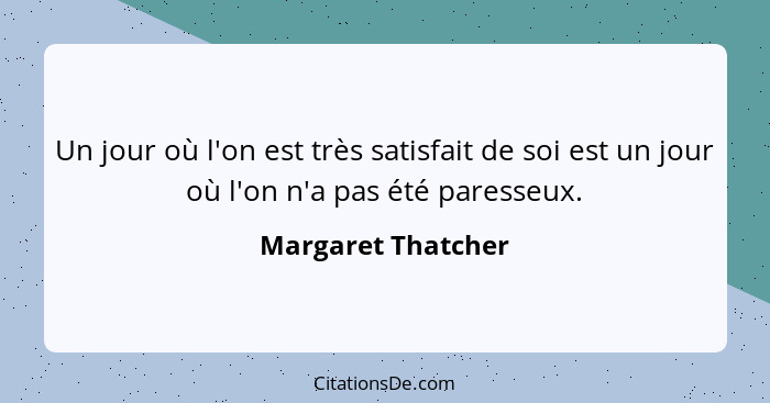 Un jour où l'on est très satisfait de soi est un jour où l'on n'a pas été paresseux.... - Margaret Thatcher
