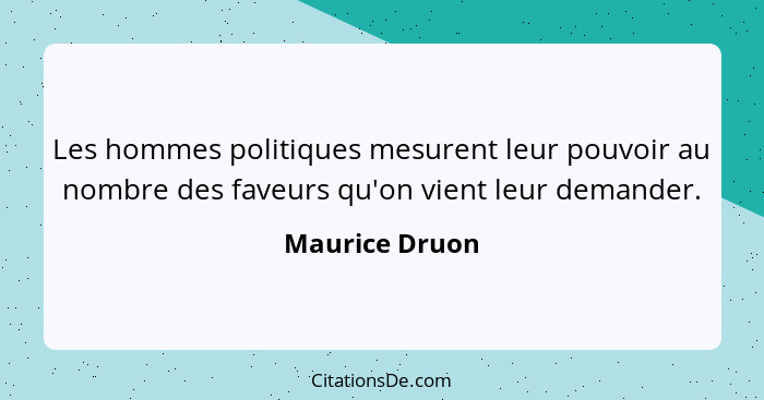 Les hommes politiques mesurent leur pouvoir au nombre des faveurs qu'on vient leur demander.... - Maurice Druon