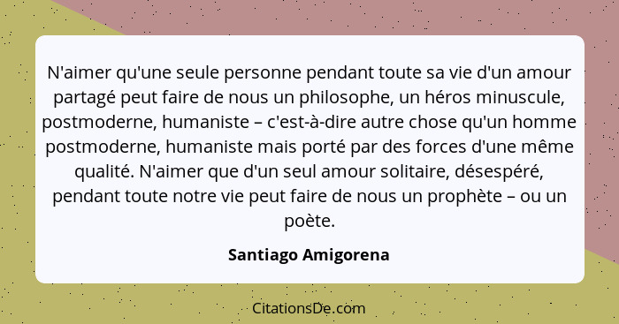 N'aimer qu'une seule personne pendant toute sa vie d'un amour partagé peut faire de nous un philosophe, un héros minuscule, postm... - Santiago Amigorena