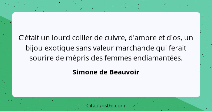 C'était un lourd collier de cuivre, d'ambre et d'os, un bijou exotique sans valeur marchande qui ferait sourire de mépris des fem... - Simone de Beauvoir