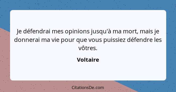 Je défendrai mes opinions jusqu'à ma mort, mais je donnerai ma vie pour que vous puissiez défendre les vôtres.... - Voltaire