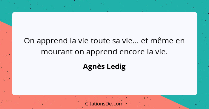 On apprend la vie toute sa vie... et même en mourant on apprend encore la vie.... - Agnès Ledig