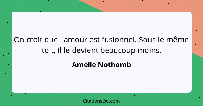 On croit que l'amour est fusionnel. Sous le même toit, il le devient beaucoup moins.... - Amélie Nothomb