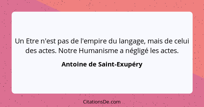 Un Etre n'est pas de l'empire du langage, mais de celui des actes. Notre Humanisme a négligé les actes.... - Antoine de Saint-Exupéry