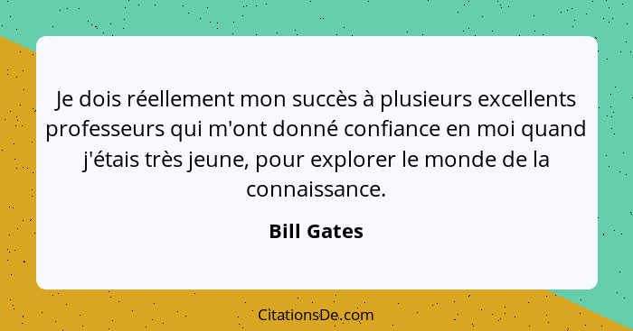 Je dois réellement mon succès à plusieurs excellents professeurs qui m'ont donné confiance en moi quand j'étais très jeune, pour explorer... - Bill Gates