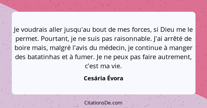 Je voudrais aller jusqu'au bout de mes forces, si Dieu me le permet. Pourtant, je ne suis pas raisonnable. J'ai arrêté de boire mais,... - Cesária Évora