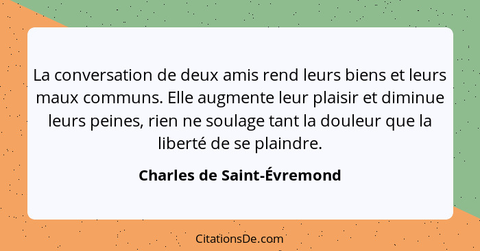 La conversation de deux amis rend leurs biens et leurs maux communs. Elle augmente leur plaisir et diminue leurs peines, r... - Charles de Saint-Évremond