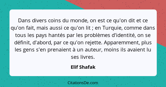 Dans divers coins du monde, on est ce qu'on dit et ce qu'on fait, mais aussi ce qu'on lit ; en Turquie, comme dans tous les pays ha... - Elif Shafak