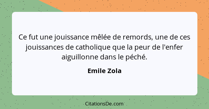 Ce fut une jouissance mêlée de remords, une de ces jouissances de catholique que la peur de l'enfer aiguillonne dans le péché.... - Emile Zola