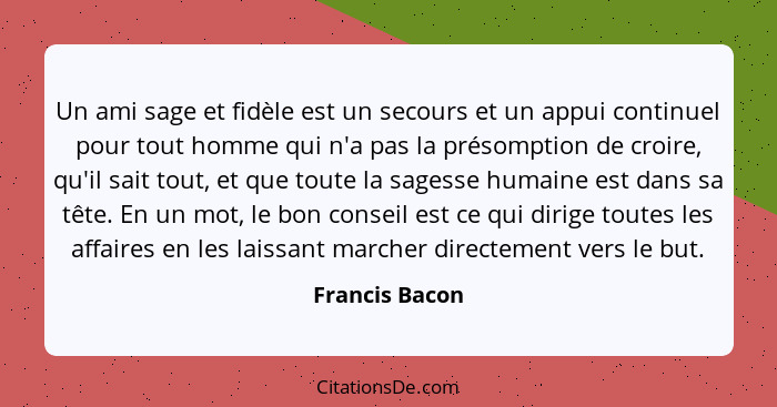 Un ami sage et fidèle est un secours et un appui continuel pour tout homme qui n'a pas la présomption de croire, qu'il sait tout, et q... - Francis Bacon