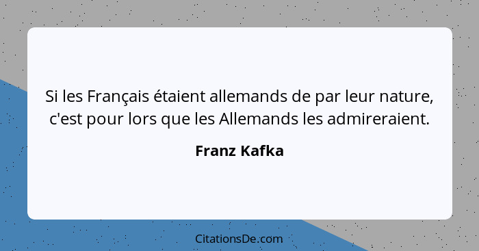 Si les Français étaient allemands de par leur nature, c'est pour lors que les Allemands les admireraient.... - Franz Kafka