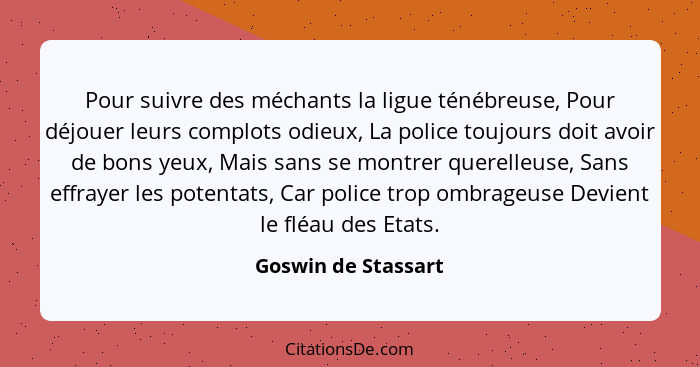 Pour suivre des méchants la ligue ténébreuse, Pour déjouer leurs complots odieux, La police toujours doit avoir de bons yeux, Mai... - Goswin de Stassart