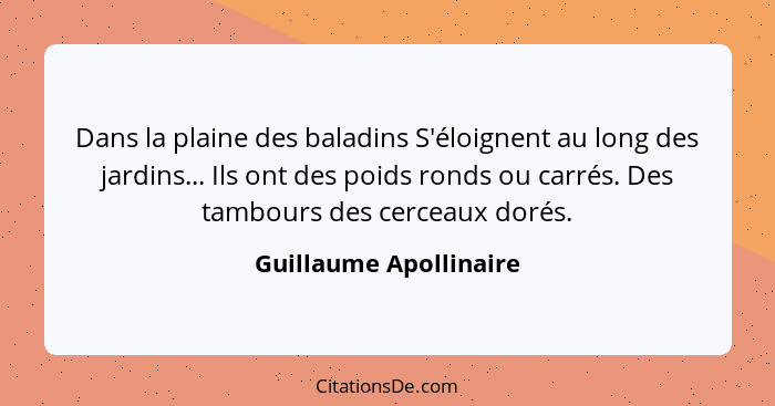 Dans la plaine des baladins S'éloignent au long des jardins... Ils ont des poids ronds ou carrés. Des tambours des cerceaux do... - Guillaume Apollinaire