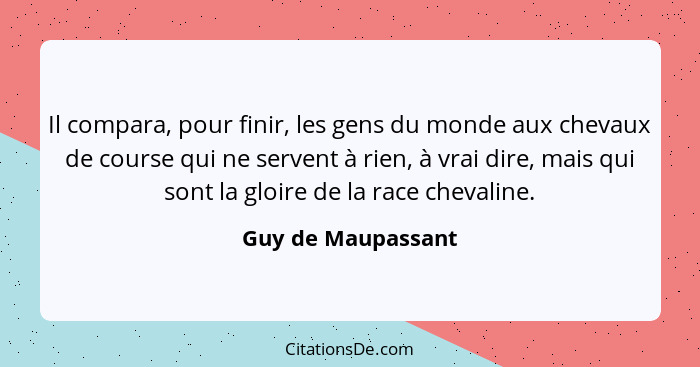 Il compara, pour finir, les gens du monde aux chevaux de course qui ne servent à rien, à vrai dire, mais qui sont la gloire de la... - Guy de Maupassant