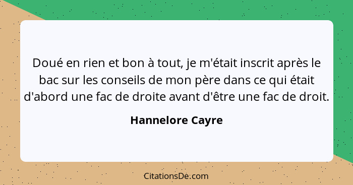 Doué en rien et bon à tout, je m'était inscrit après le bac sur les conseils de mon père dans ce qui était d'abord une fac de droite... - Hannelore Cayre