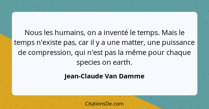 Nous les humains, on a inventé le temps. Mais le temps n'existe pas, car il y a une matter, une puissance de compression, qui... - Jean-Claude Van Damme