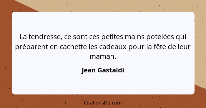 La tendresse, ce sont ces petites mains potelées qui préparent en cachette les cadeaux pour la fête de leur maman.... - Jean Gastaldi