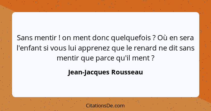 Sans mentir ! on ment donc quelquefois ? Où en sera l'enfant si vous lui apprenez que le renard ne dit sans mentir q... - Jean-Jacques Rousseau