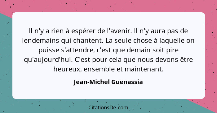 Il n'y a rien à espérer de l'avenir. Il n'y aura pas de lendemains qui chantent. La seule chose à laquelle on puisse s'attendr... - Jean-Michel Guenassia