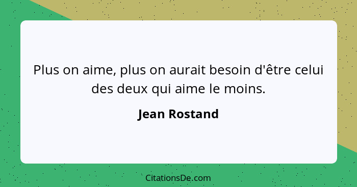 Plus on aime, plus on aurait besoin d'être celui des deux qui aime le moins.... - Jean Rostand