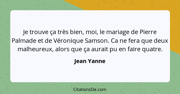 Je trouve ça très bien, moi, le mariage de Pierre Palmade et de Véronique Samson. Ca ne fera que deux malheureux, alors que ça aurait pu... - Jean Yanne