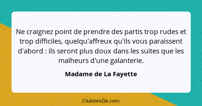 Ne craignez point de prendre des partis trop rudes et trop difficiles, quelqu'affreux qu'ils vous paraissent d'abord : ils... - Madame de La Fayette