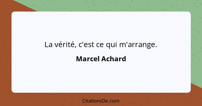 La vérité, c'est ce qui m'arrange.... - Marcel Achard