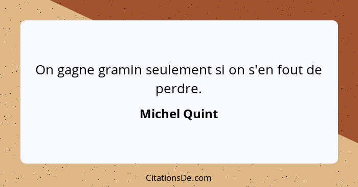 On gagne gramin seulement si on s'en fout de perdre.... - Michel Quint