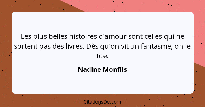 Les plus belles histoires d'amour sont celles qui ne sortent pas des livres. Dès qu'on vit un fantasme, on le tue.... - Nadine Monfils