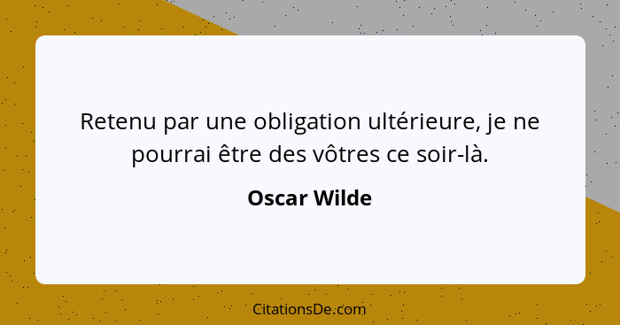 Retenu par une obligation ultérieure, je ne pourrai être des vôtres ce soir-là.... - Oscar Wilde