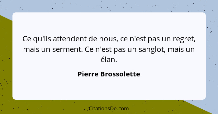 Ce qu'ils attendent de nous, ce n'est pas un regret, mais un serment. Ce n'est pas un sanglot, mais un élan.... - Pierre Brossolette