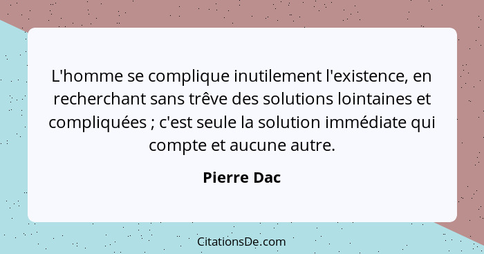 L'homme se complique inutilement l'existence, en recherchant sans trêve des solutions lointaines et compliquées ; c'est seule la sol... - Pierre Dac