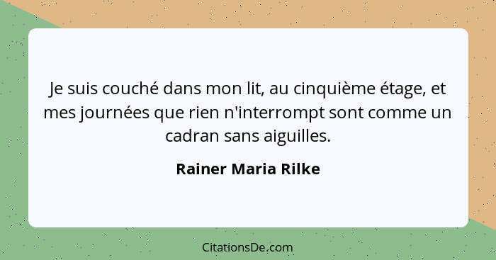 Je suis couché dans mon lit, au cinquième étage, et mes journées que rien n'interrompt sont comme un cadran sans aiguilles.... - Rainer Maria Rilke