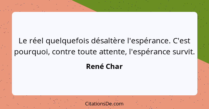 Le réel quelquefois désaltère l'espérance. C'est pourquoi, contre toute attente, l'espérance survit.... - René Char