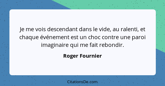 Je me vois descendant dans le vide, au ralenti, et chaque événement est un choc contre une paroi imaginaire qui me fait rebondir.... - Roger Fournier