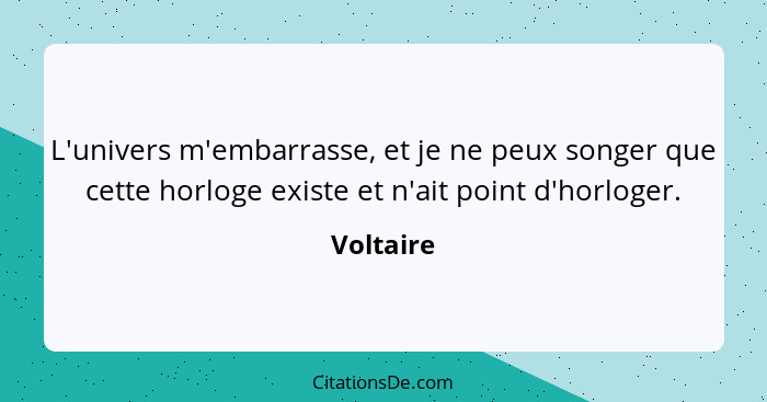 L'univers m'embarrasse, et je ne peux songer que cette horloge existe et n'ait point d'horloger.... - Voltaire