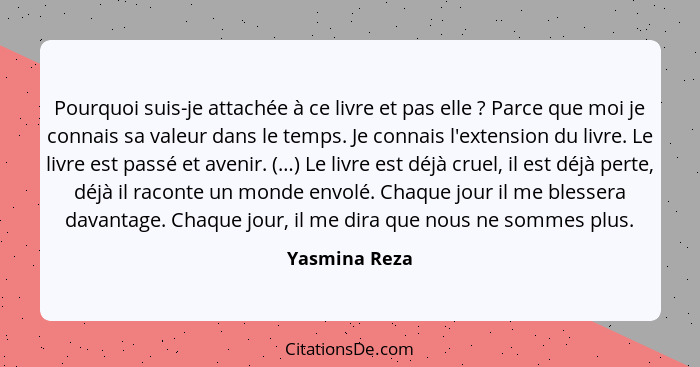 Pourquoi suis-je attachée à ce livre et pas elle ? Parce que moi je connais sa valeur dans le temps. Je connais l'extension du liv... - Yasmina Reza