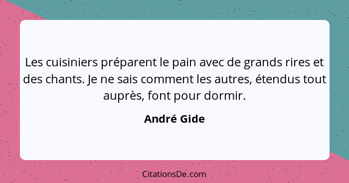 Les cuisiniers préparent le pain avec de grands rires et des chants. Je ne sais comment les autres, étendus tout auprès, font pour dormir... - André Gide