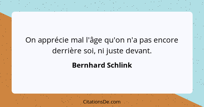 On apprécie mal l'âge qu'on n'a pas encore derrière soi, ni juste devant.... - Bernhard Schlink