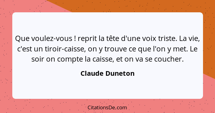 Que voulez-vous ! reprit la tête d'une voix triste. La vie, c'est un tiroir-caisse, on y trouve ce que l'on y met. Le soir on co... - Claude Duneton