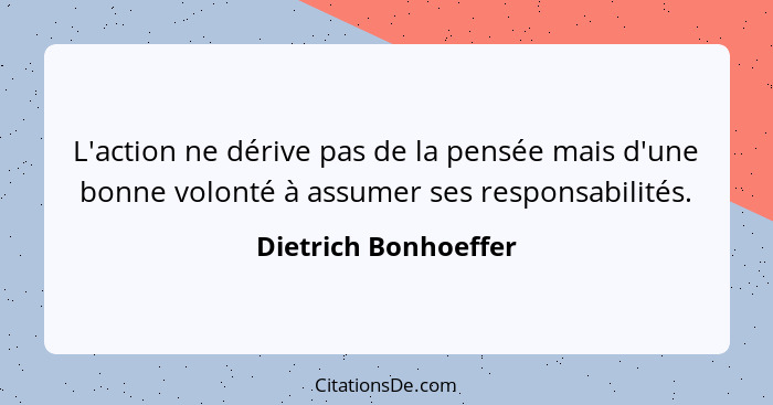 L'action ne dérive pas de la pensée mais d'une bonne volonté à assumer ses responsabilités.... - Dietrich Bonhoeffer