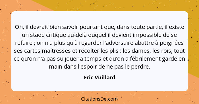 Oh, il devrait bien savoir pourtant que, dans toute partie, il existe un stade critique au-delà duquel il devient impossible de se ref... - Eric Vuillard