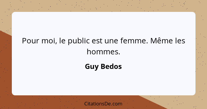 Pour moi, le public est une femme. Même les hommes.... - Guy Bedos