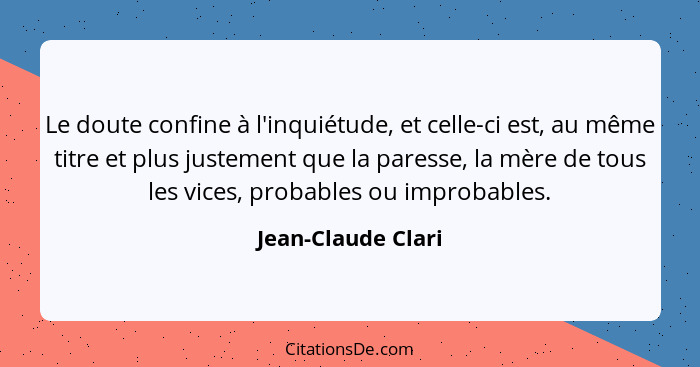 Le doute confine à l'inquiétude, et celle-ci est, au même titre et plus justement que la paresse, la mère de tous les vices, proba... - Jean-Claude Clari