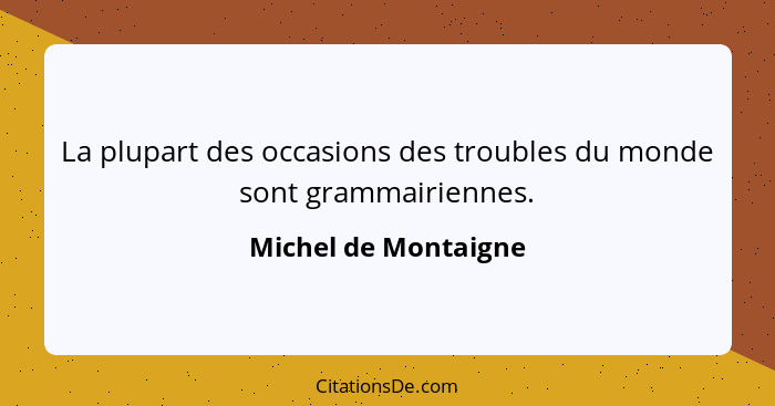 La plupart des occasions des troubles du monde sont grammairiennes.... - Michel de Montaigne